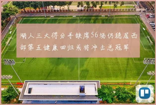 湖人三大得分手缺席56场仍稳居西部第五健康回归或将冲击总冠军