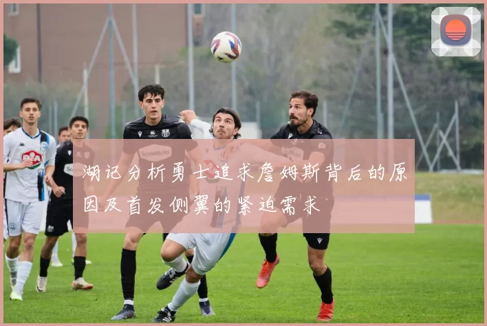 湖记分析勇士追求詹姆斯背后的原因及首发侧翼的紧迫需求