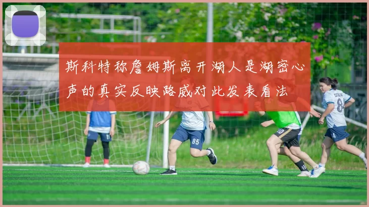 斯科特称詹姆斯离开湖人是湖密心声的真实反映路威对此发表看法