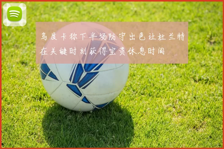 乌度卡称下半场防守出色让杜兰特在关键时刻获得宝贵休息时间