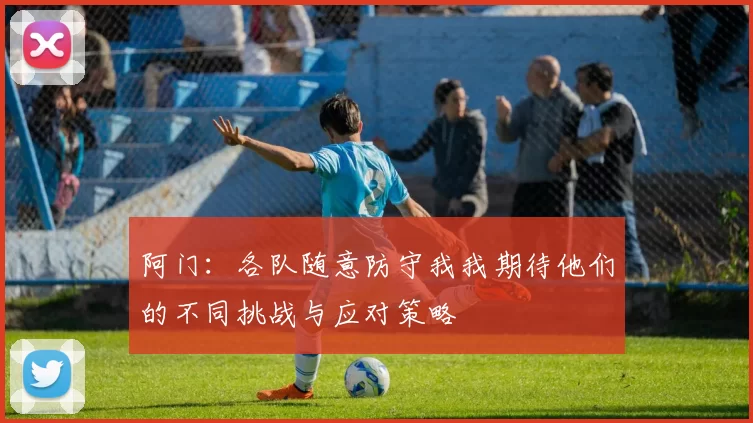 阿门：各队随意防守我我期待他们的不同挑战与应对策略