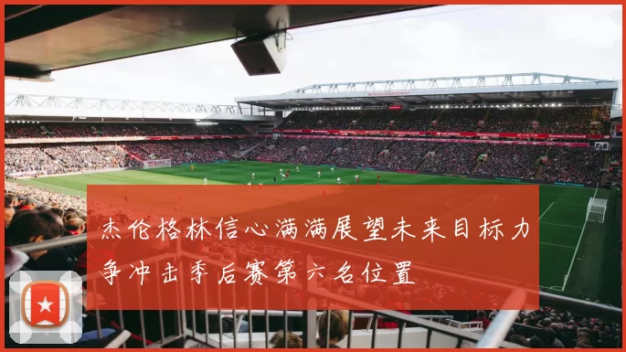 杰伦格林信心满满展望未来目标力争冲击季后赛第六名位置