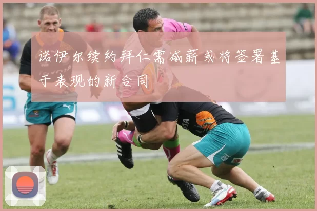 诺伊尔续约拜仁需减薪或将签署基于表现的新合同