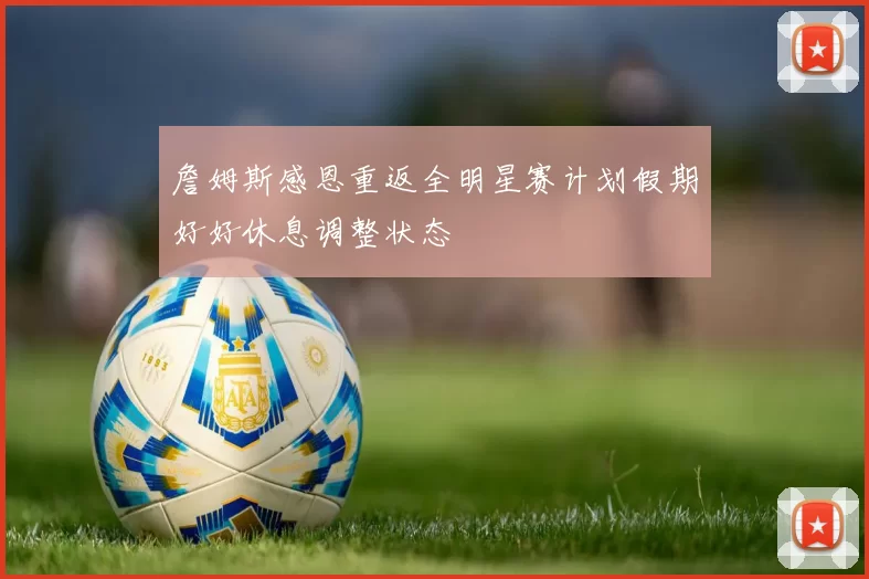 詹姆斯感恩重返全明星赛计划假期好好休息调整状态