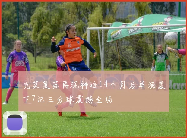 克莱复苏再现神迹14个月后单场轰下7记三分球震撼全场