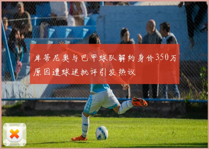 库蒂尼奥与巴甲球队解约身价350万原因遭球迷批评引发热议