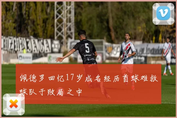 佩德罗回忆17岁成名经历首球难救球队于败局之中