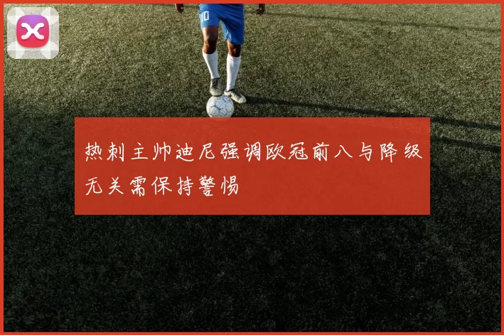 热刺主帅迪尼强调欧冠前八与降级无关需保持警惕