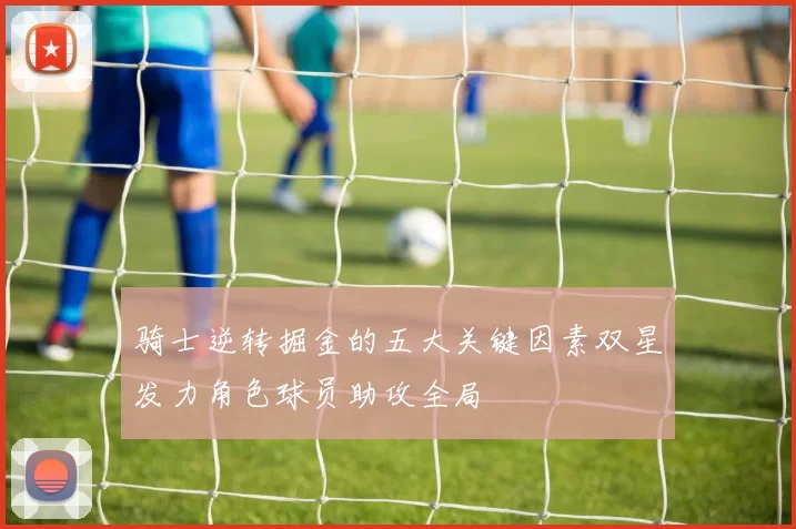 骑士逆转掘金的五大关键因素双星发力角色球员助攻全局