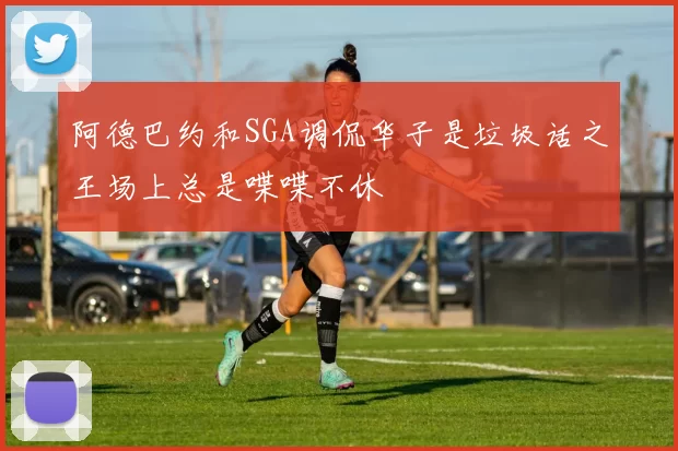 阿德巴约和SGA调侃华子是垃圾话之王场上总是喋喋不休