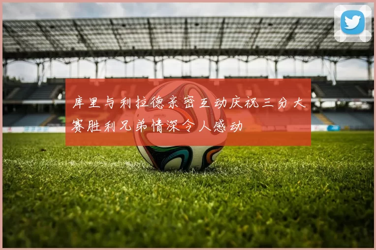 库里与利拉德亲密互动庆祝三分大赛胜利兄弟情深令人感动