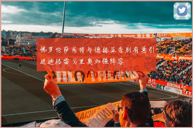 佛罗伦萨或将与德赫亚告别有意引进迪格雷戈里奥加强阵容