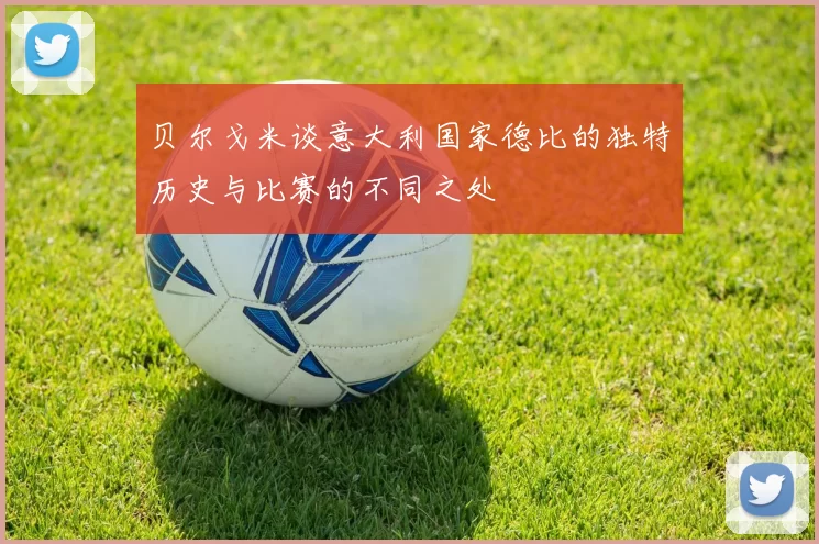 贝尔戈米谈意大利国家德比的独特历史与比赛的不同之处
