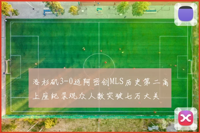 洛杉矶3-0迈阿密创MLS历史第二高上座纪录观众人数突破七万大关
