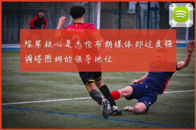 绿军核心是杰伦布朗媒体却过度强调塔图姆的领导地位