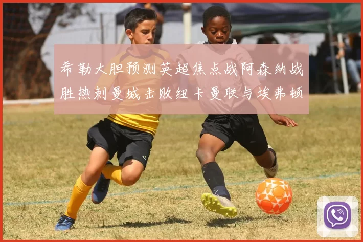 希勒大胆预测英超焦点战阿森纳战胜热刺曼城击败纽卡曼联与埃弗顿握手言和
