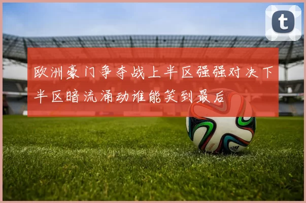 欧洲豪门争夺战上半区强强对决下半区暗流涌动谁能笑到最后