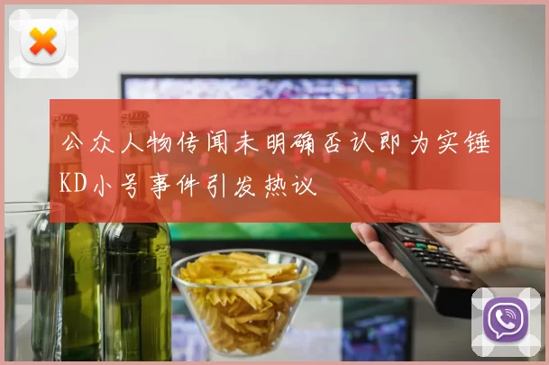 公众人物传闻未明确否认即为实锤KD小号事件引发热议