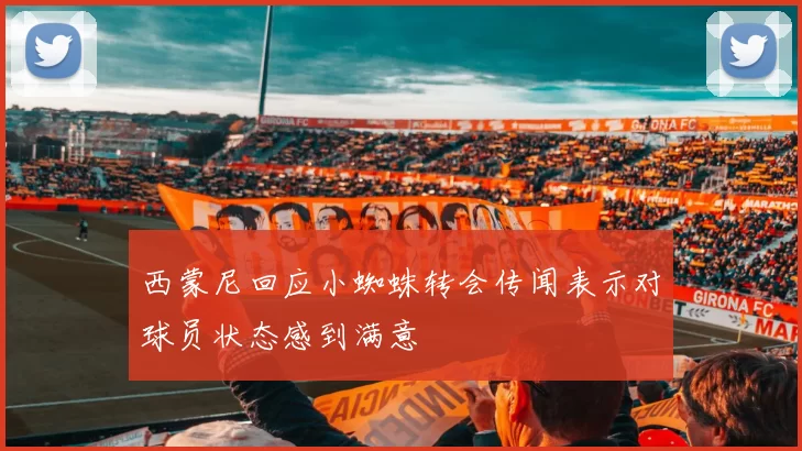 西蒙尼回应小蜘蛛转会传闻表示对球员状态感到满意