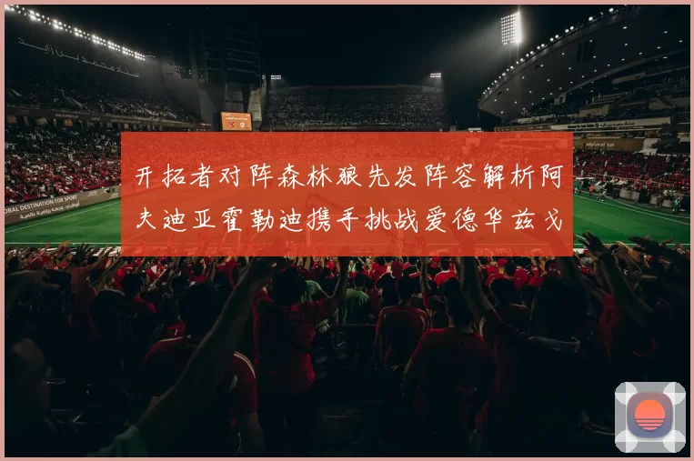 开拓者对阵森林狼先发阵容解析阿夫迪亚霍勒迪携手挑战爱德华兹戈贝尔