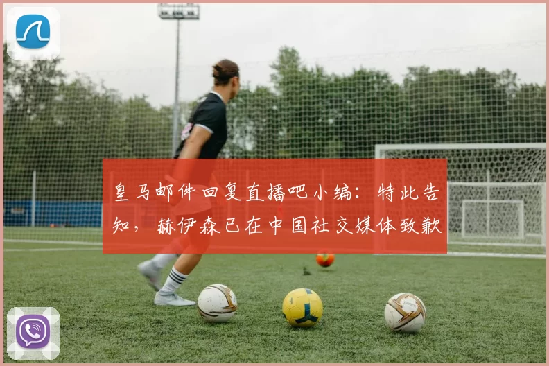 皇马邮件回复直播吧小编：特此告知，赫伊森已在中国社交媒体致歉