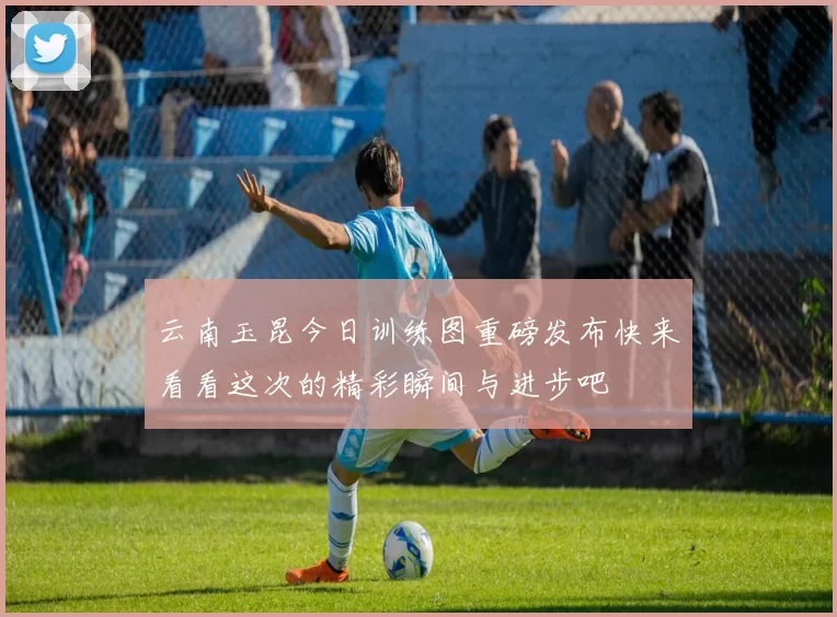 云南玉昆今日训练图重磅发布快来看看这次的精彩瞬间与进步吧