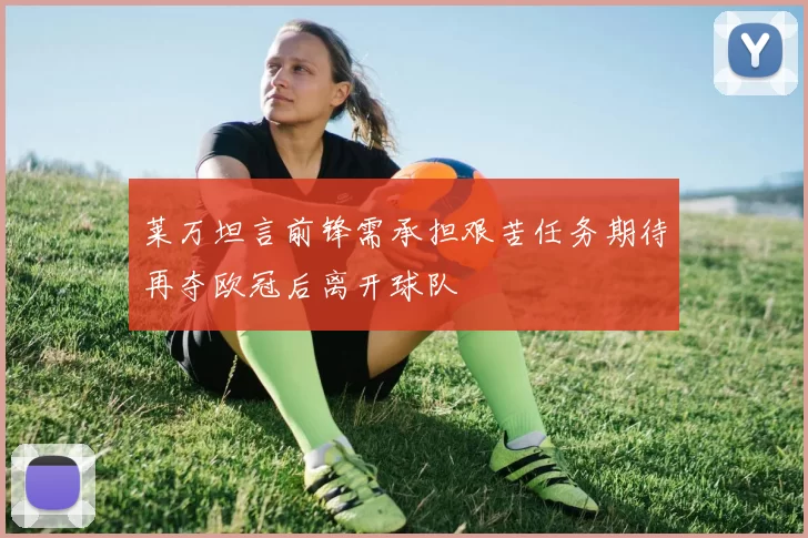 莱万坦言前锋需承担艰苦任务期待再夺欧冠后离开球队