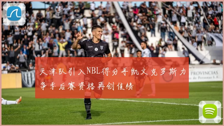 天津队引入NBL得分手凯文克罗斯力争季后赛资格再创佳绩