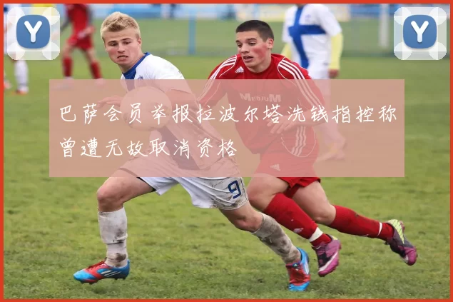 巴萨会员举报拉波尔塔洗钱指控称曾遭无故取消资格