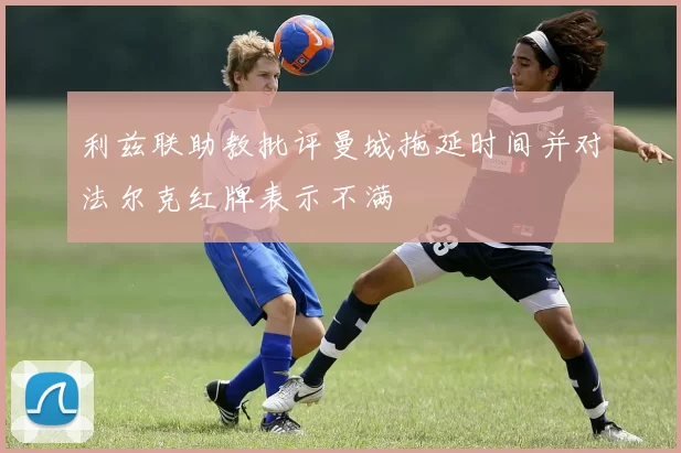 利兹联助教批评曼城拖延时间并对法尔克红牌表示不满
