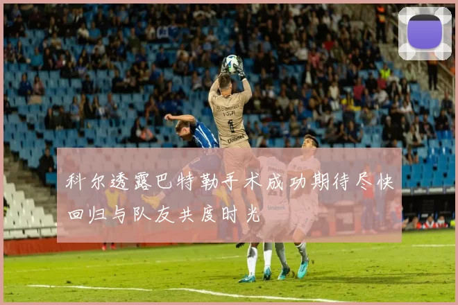 科尔透露巴特勒手术成功期待尽快回归与队友共度时光
