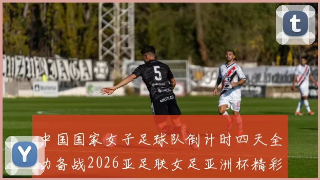 中国国家女子足球队倒计时四天全力备战2026亚足联女足亚洲杯精彩即将开启